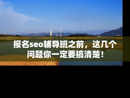 报名seo辅导班之前，这几个问题你一定要搞清楚！