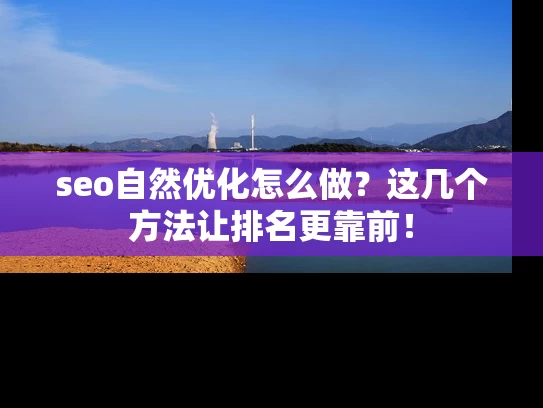 seo自然优化怎么做？这几个方法让排名更靠前！