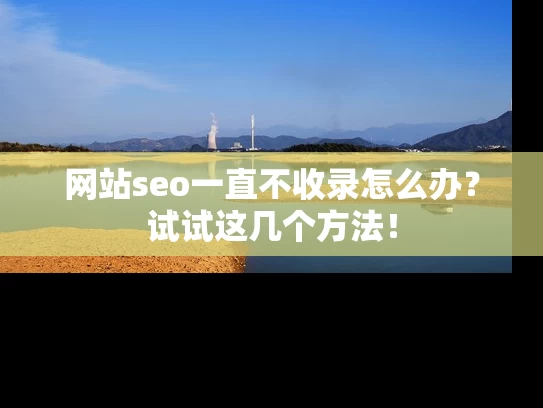 网站seo一直不收录怎么办？试试这几个方法！