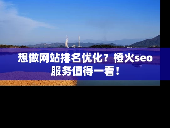 想做网站排名优化？橙火seo服务值得一看！