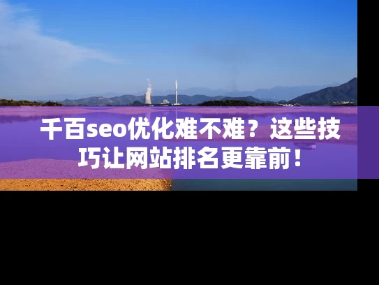 千百seo优化难不难？这些技巧让网站排名更靠前！