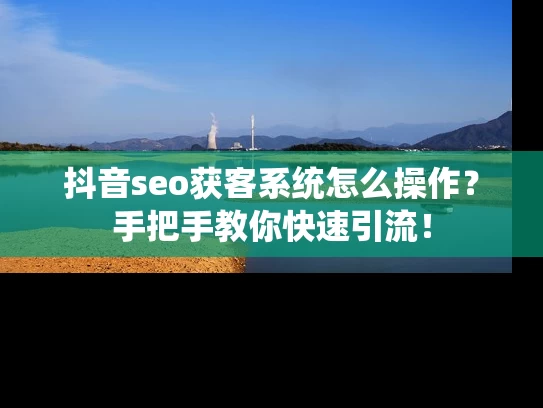抖音seo获客系统怎么操作？手把手教你快速引流！