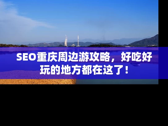 SEO重庆周边游攻略，好吃好玩的地方都在这了！