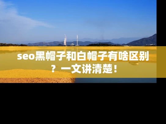 seo黑帽子和白帽子有啥区别？一文讲清楚！