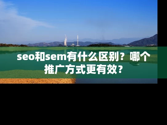 seo和sem有什么区别？哪个推广方式更有效？