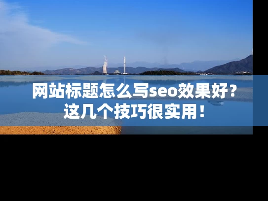 网站标题怎么写seo效果好？这几个技巧很实用！