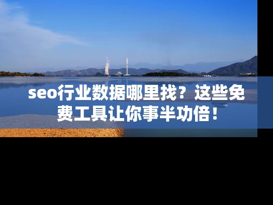 seo行业数据哪里找？这些免费工具让你事半功倍！