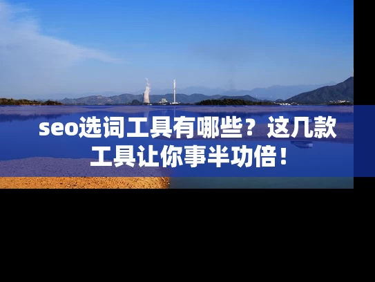 seo选词工具有哪些？这几款工具让你事半功倍！