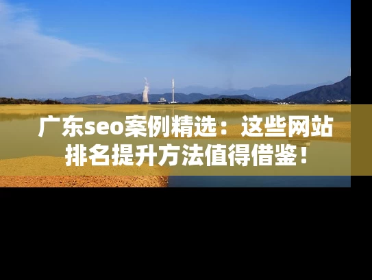 广东seo案例精选：这些网站排名提升方法值得借鉴！