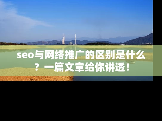 seo与网络推广的区别是什么？一篇文章给你讲透！