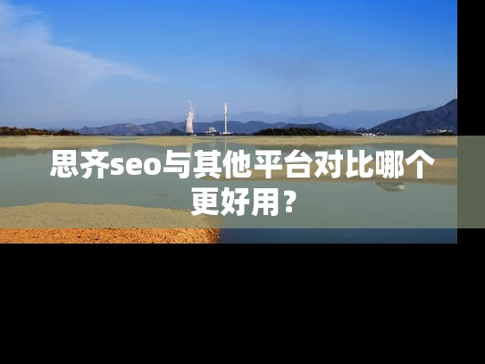思齐seo与其他平台对比哪个更好用？
