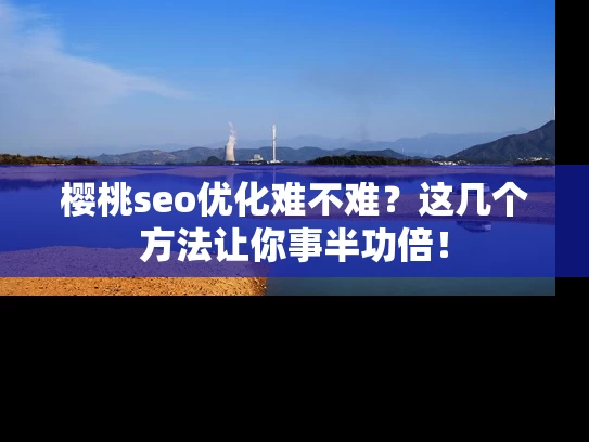 樱桃seo优化难不难？这几个方法让你事半功倍！