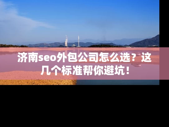 济南seo外包公司怎么选？这几个标准帮你避坑！