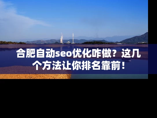 合肥自动seo优化咋做？这几个方法让你排名靠前！