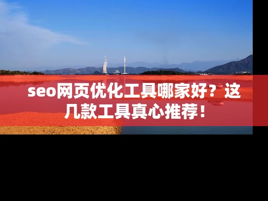seo网页优化工具哪家好？这几款工具真心推荐！