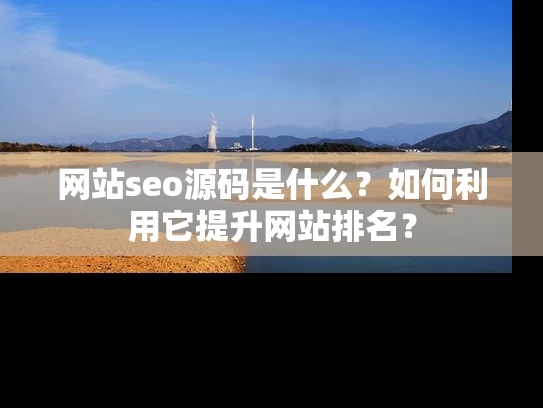 网站seo源码是什么？如何利用它提升网站排名？