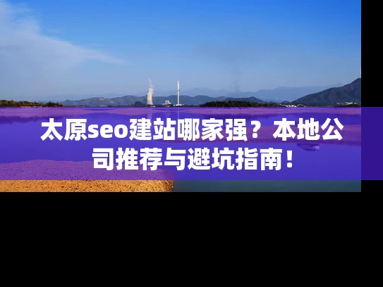 太原seo建站哪家强？本地公司推荐与避坑指南！