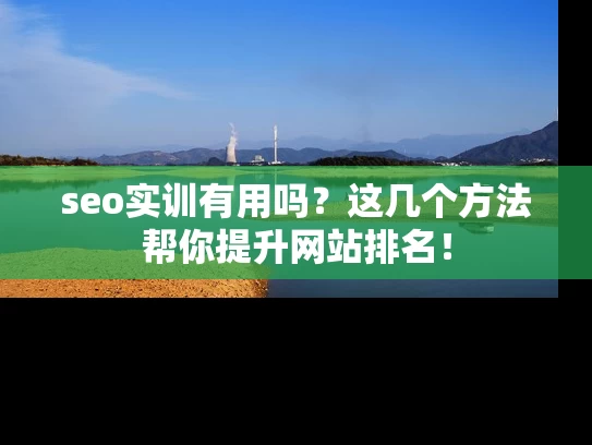 seo实训有用吗？这几个方法帮你提升网站排名！