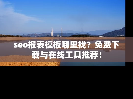 seo报表模板哪里找？免费下载与在线工具推荐！