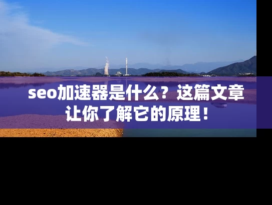 seo加速器是什么？这篇文章让你了解它的原理！
