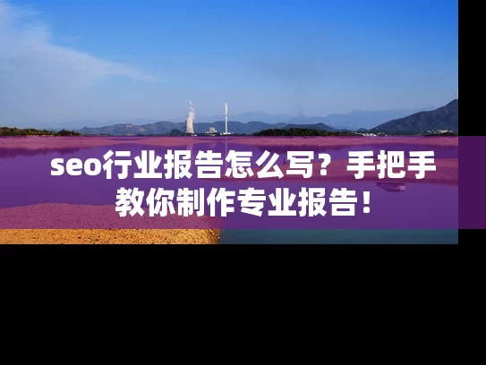seo行业报告怎么写？手把手教你制作专业报告！