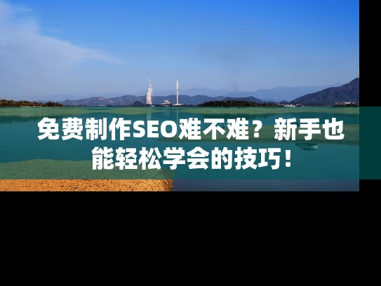 免费制作SEO难不难？新手也能轻松学会的技巧！