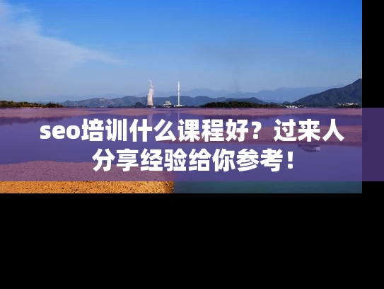 seo培训什么课程好？过来人分享经验给你参考！