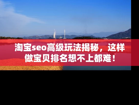 淘宝seo高级玩法揭秘，这样做宝贝排名想不上都难！