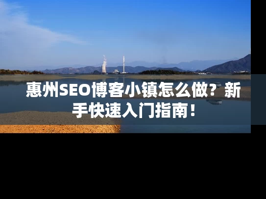 惠州SEO博客小镇怎么做？新手快速入门指南！