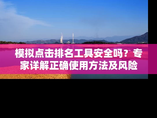 模拟点击排名工具安全吗？专家详解正确使用方法及风险