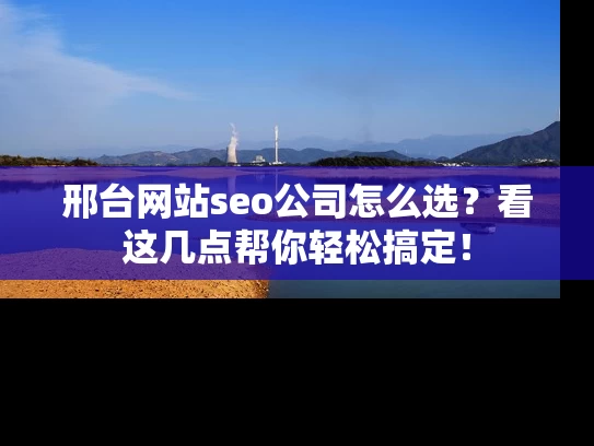 邢台网站seo公司怎么选？看这几点帮你轻松搞定！