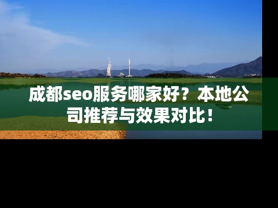 成都seo服务哪家好？本地公司推荐与效果对比！