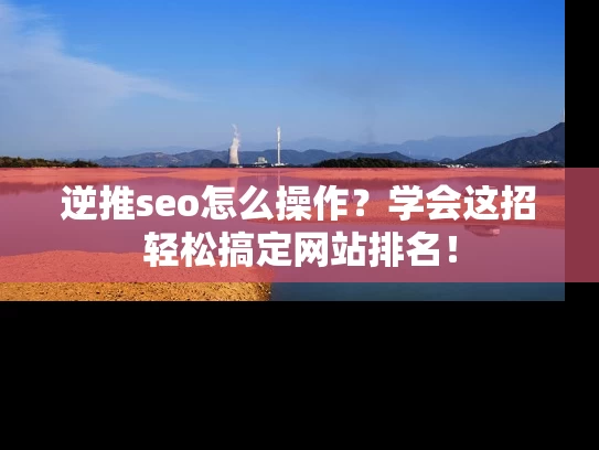 逆推seo怎么操作？学会这招轻松搞定网站排名！