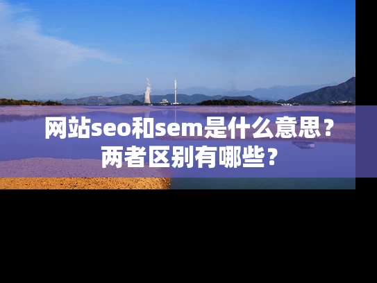 网站seo和sem是什么意思？两者区别有哪些？