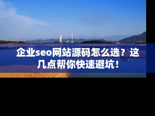 企业seo网站源码怎么选？这几点帮你快速避坑！