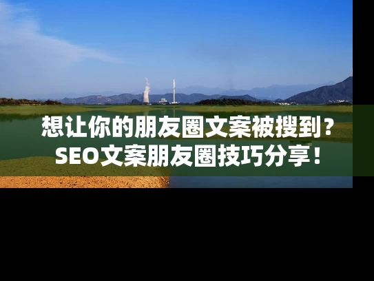 想让你的朋友圈文案被搜到？SEO文案朋友圈技巧分享！