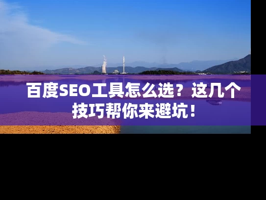 百度SEO工具怎么选？这几个技巧帮你来避坑！