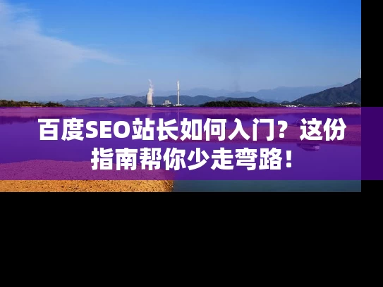 百度SEO站长如何入门？这份指南帮你少走弯路！