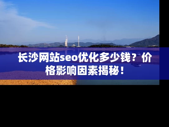 长沙网站seo优化多少钱？价格影响因素揭秘！