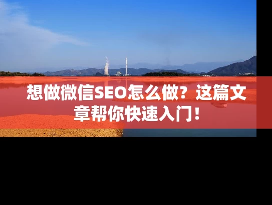 想做微信SEO怎么做？这篇文章帮你快速入门！