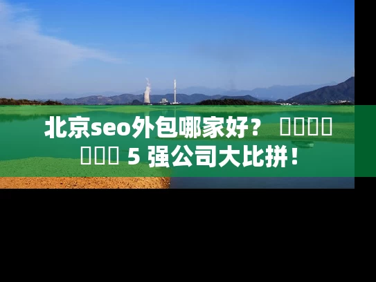 北京seo外包哪家好？ স্থানীয় 5 强公司大比拼！