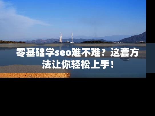 零基础学seo难不难？这套方法让你轻松上手！