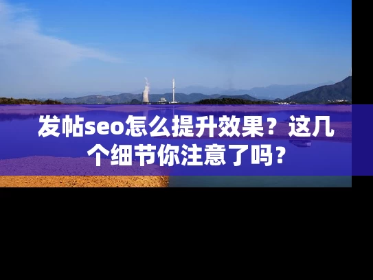 发帖seo怎么提升效果？这几个细节你注意了吗？