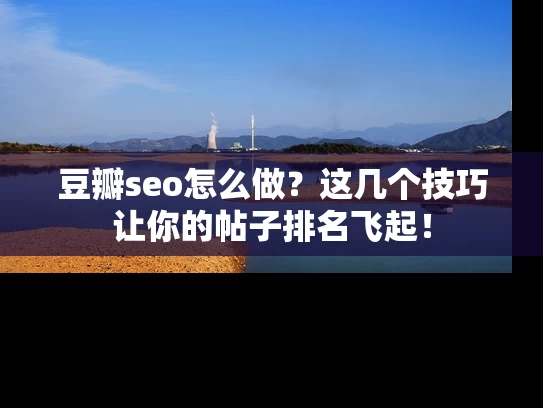 豆瓣seo怎么做？这几个技巧让你的帖子排名飞起！