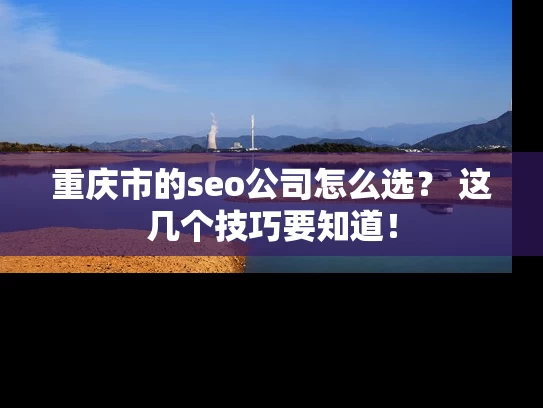 重庆市的seo公司怎么选？ 这几个技巧要知道！