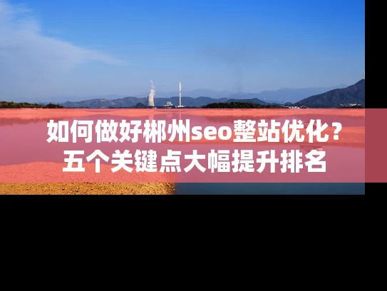 如何做好郴州seo整站优化？五个关键点大幅提升排名
