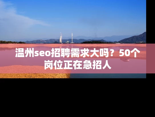 温州seo招聘需求大吗？50个岗位正在急招人