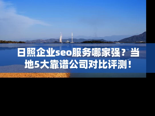 日照企业seo服务哪家强？当地5大靠谱公司对比评测！