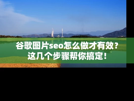 谷歌图片seo怎么做才有效？这几个步骤帮你搞定！
