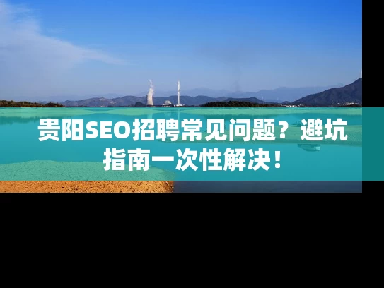 贵阳SEO招聘常见问题？避坑指南一次性解决！